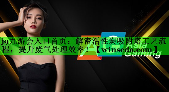j9九游会入口首页：解密活性炭吸附塔工艺流程，提升废气处理效率！