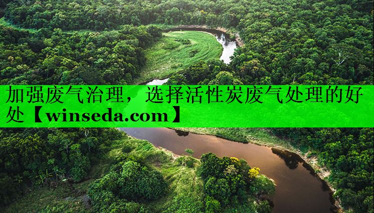 加强废气治理，选择活性炭废气处理的好处