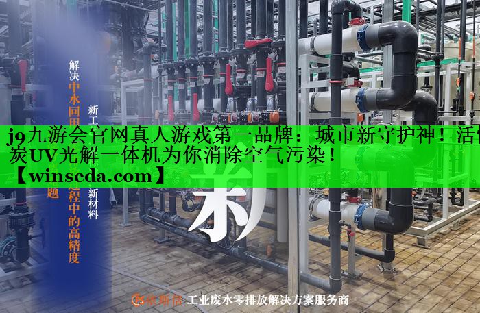 <strong>j9九游会官网真人游戏第一品牌：城市新守护神！活性炭UV光解一体机为你消除空气污染！</strong>