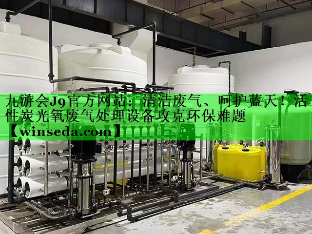九游会J9官方网站：清洁废气、呵护蓝天！活性炭光氧废气处理设备攻克环保难题