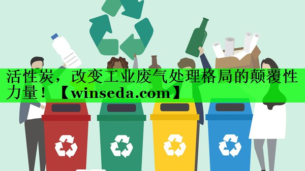 <strong>活性炭，改变工业废气处理格局的颠覆性力量！</strong>