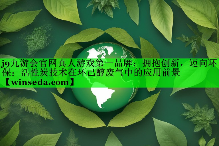 <strong>j9九游会官网真人游戏第一品牌：拥抱创新，迈向环保：活性炭技术在环己醇废气中的应用前景</strong>