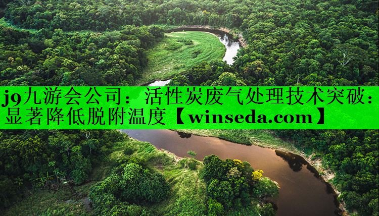 j9九游会公司：活性炭废气处理技术突破：显著降低脱附温度