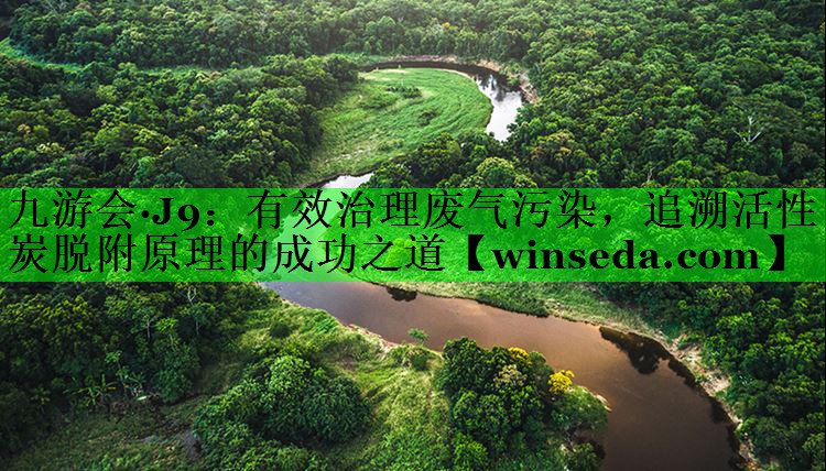 九游会·J9：有效治理废气污染，追溯活性炭脱附原理的成功之道
