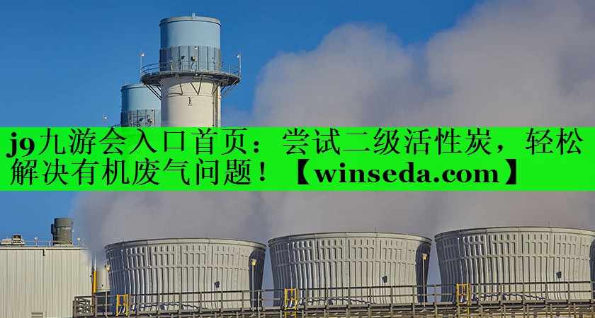 j9九游会入口首页：尝试二级活性炭，轻松解决有机废气问题！