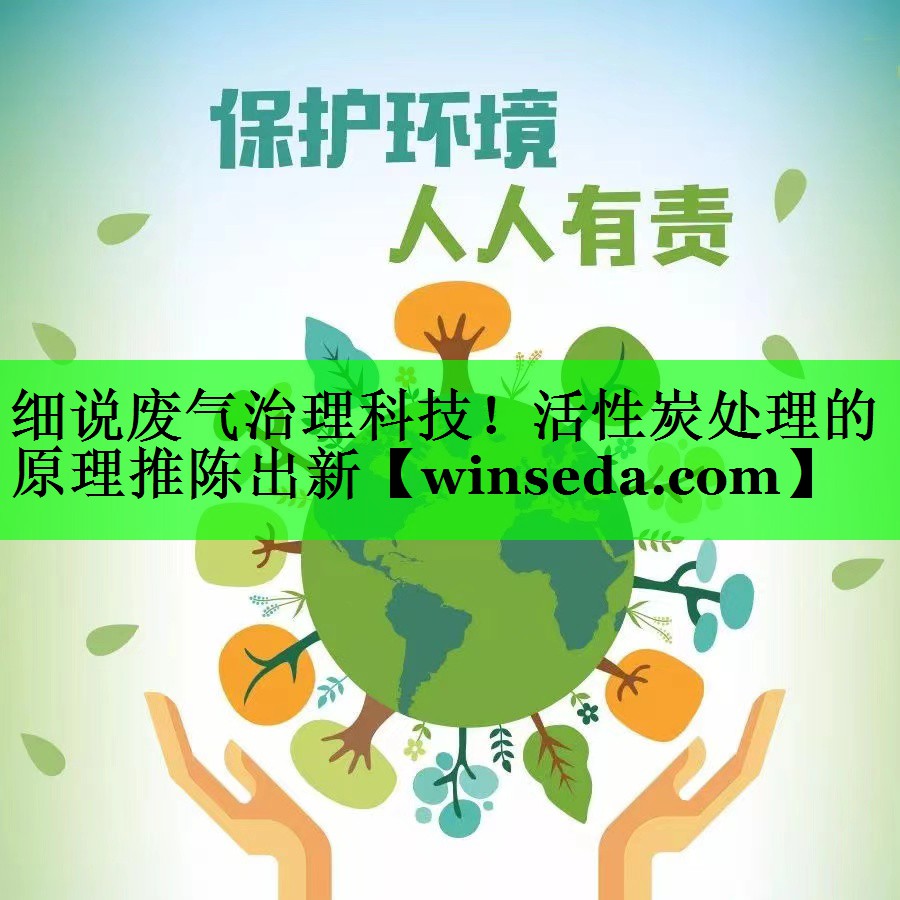 细说废气治理科技！活性炭处理的原理推陈出新