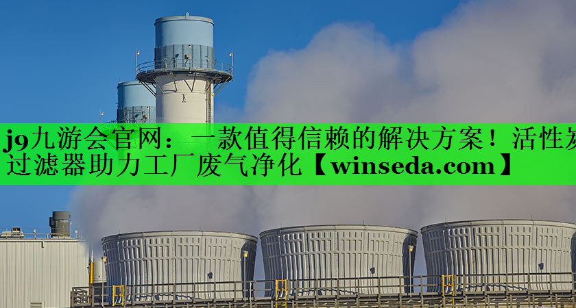 一款值得信赖的解决方案！活性炭过滤器助力工厂废气净化