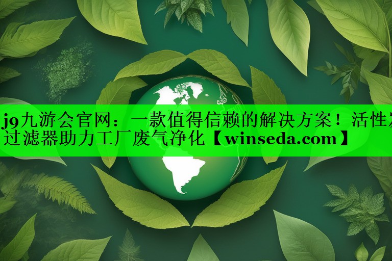 一款值得信赖的解决方案！活性炭过滤器助力工厂废气净化