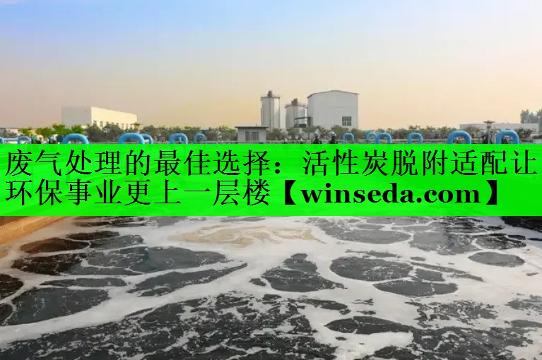 废气处理的最佳选择：活性炭脱附适配让环保事业更上一层楼