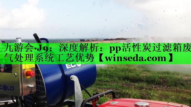 深度解析：pp活性炭过滤箱废气处理系统工艺优势