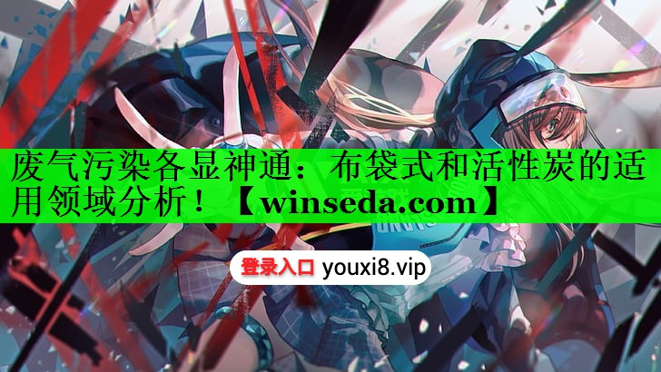 废气污染各显神通：布袋式和活性炭的适用领域分析！