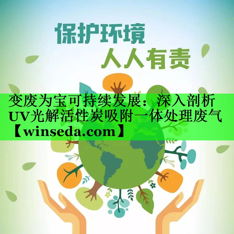 变废为宝可持续发展：深入剖析UV光解活性炭吸附一体处理废气
