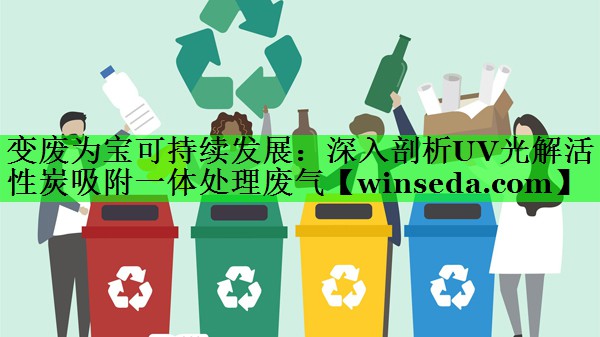 变废为宝可持续发展：深入剖析UV光解活性炭吸附一体处理废气