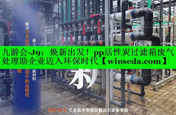 焕新出发！pp活性炭过滤箱废气处理助企业迈入环保时代