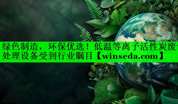 绿色制造，环保优选！低温等离子活性炭废气处理设备受到行业瞩目