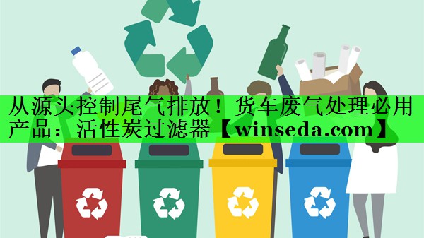 从源头控制尾气排放！货车废气处理必用产品：活性炭过滤器