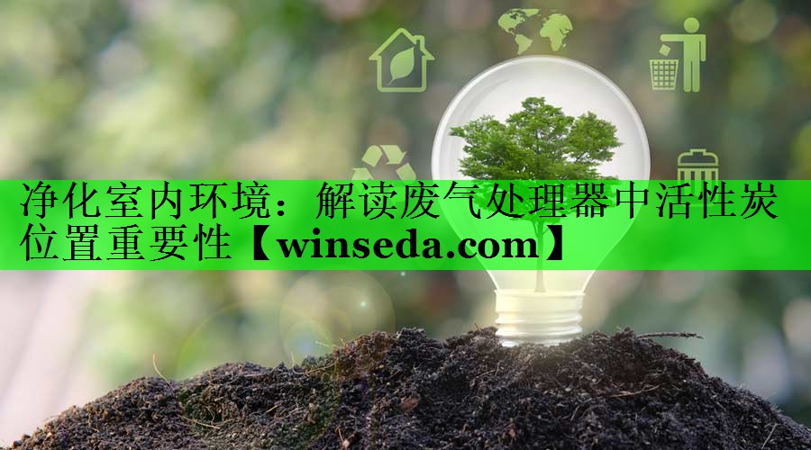 净化室内环境：解读废气处理器中活性炭位置重要性