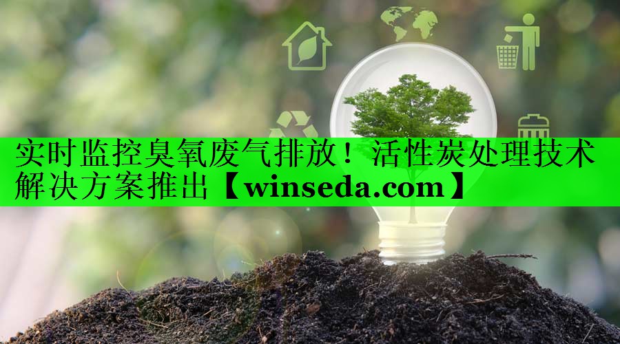 实时监控臭氧废气排放！活性炭处理技术解决方案推出