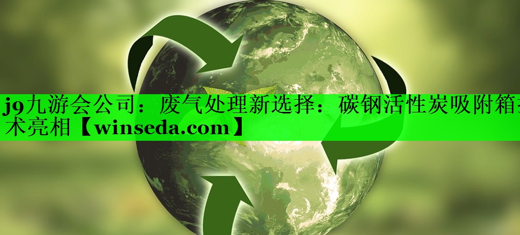 废气处理新选择：碳钢活性炭吸附箱技术亮相