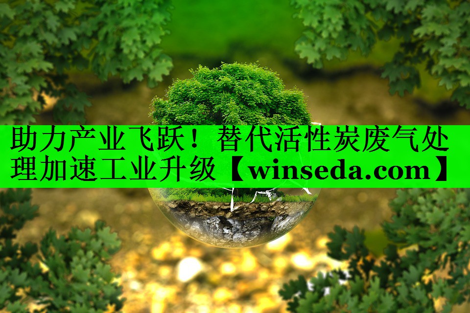 助力产业飞跃！替代活性炭废气处理加速工业升级