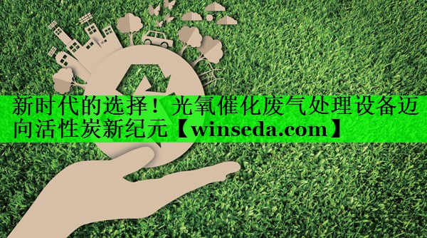 新时代的选择！光氧催化废气处理设备迈向活性炭新纪元