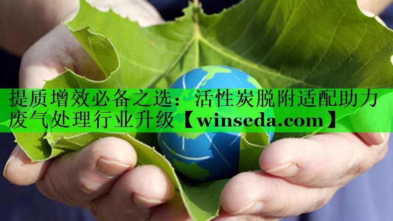 提质增效必备之选：活性炭脱附适配助力废气处理行业升级
