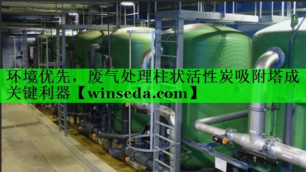 环境优先，废气处理柱状活性炭吸附塔成关键利器