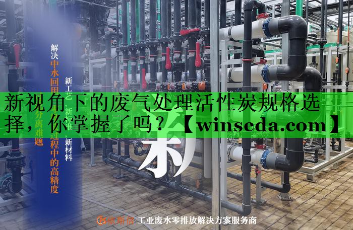 新视角下的废气处理活性炭规格选择,你掌握了吗? 新视角下的废气处理活性炭规格选择,你掌握了吗?