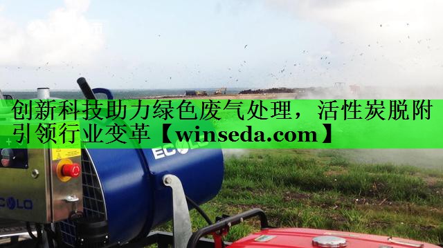 创新科技助力绿色废气处理，活性炭脱附引领行业变革