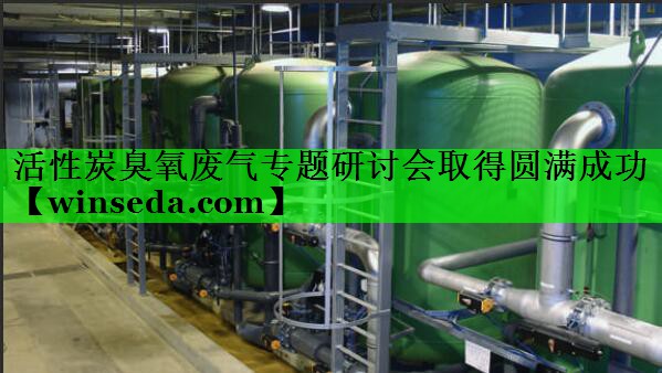 活性炭臭氧废气专题研讨会取得圆满成功