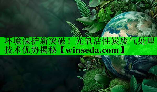 环境保护新突破！光氧活性炭废气处理技术优势揭秘