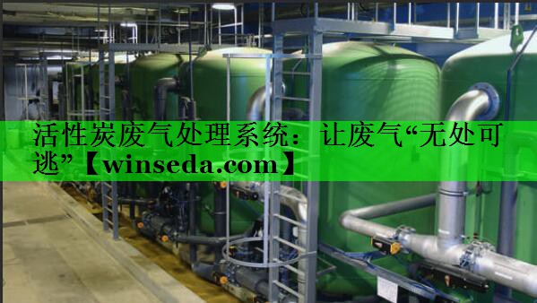 活性炭废气处理系统：让废气“无处可逃”