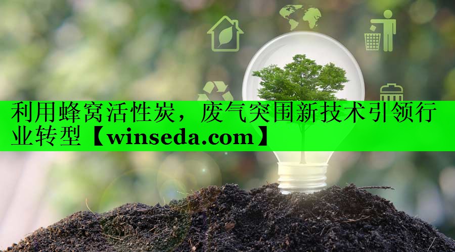 利用蜂窝活性炭，废气突围新技术引领行业转型