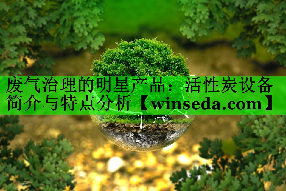 废气治理的明星产品：活性炭设备简介与特点分析