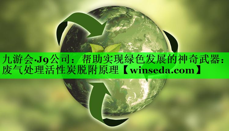 帮助实现绿色发展的神奇武器：废气处理活性炭脱附原理