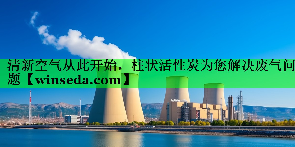 清新空气从此开始，柱状活性炭为您解决废气问题