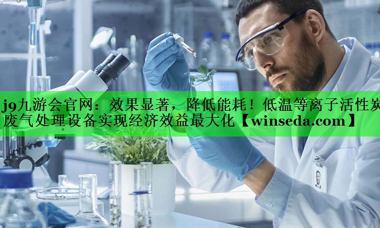 效果显著，降低能耗！低温等离子活性炭废气处理设备实现经济效益最大化