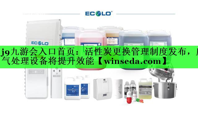 活性炭更换管理制度发布，废气处理设备将提升效能