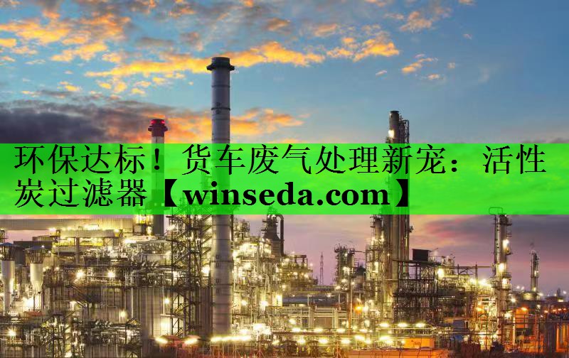 环保达标！货车废气处理新宠：活性炭过滤器