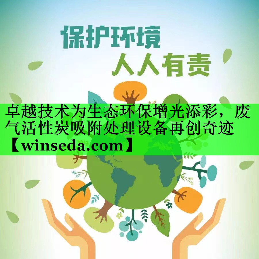 卓越技术为生态环保增光添彩，废气活性炭吸附处理设备再创奇迹