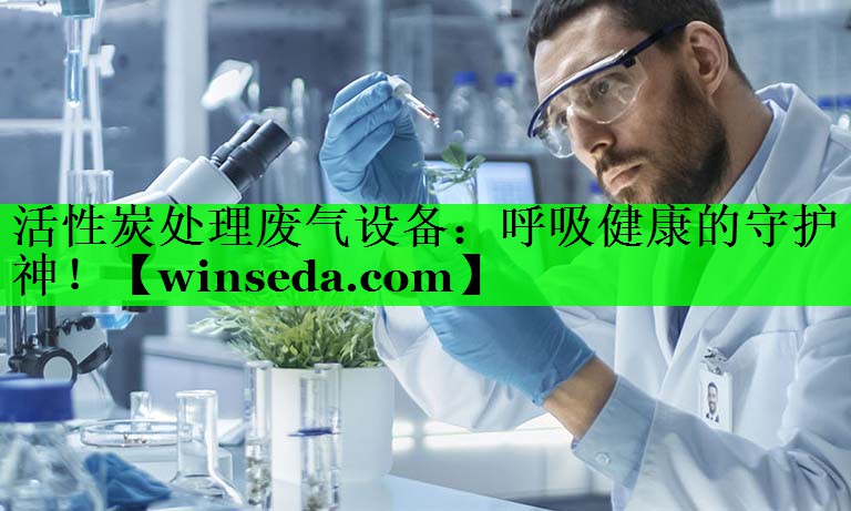 活性炭处理废气设备：呼吸健康的守护神！