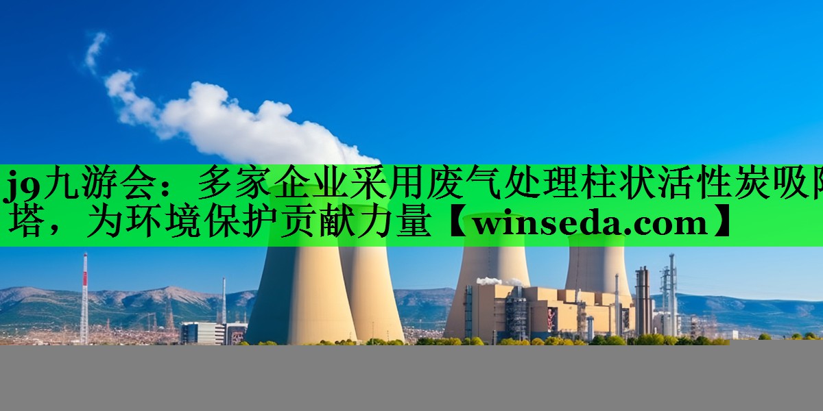 多家企业采用废气处理柱状活性炭吸附塔，为环境保护贡献力量