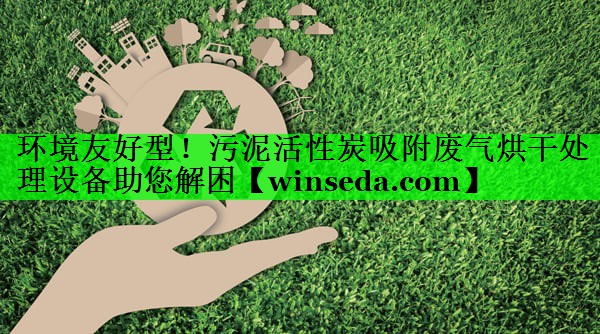 环境友好型！污泥活性炭吸附废气烘干处理设备助您解困