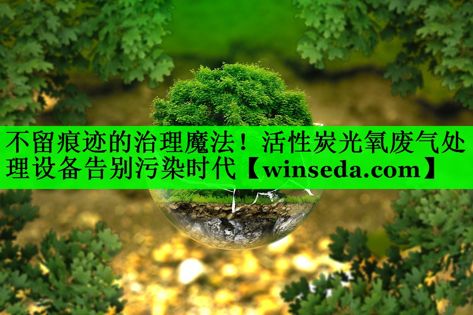 不留痕迹的治理魔法！活性炭光氧废气处理设备告别污染时代