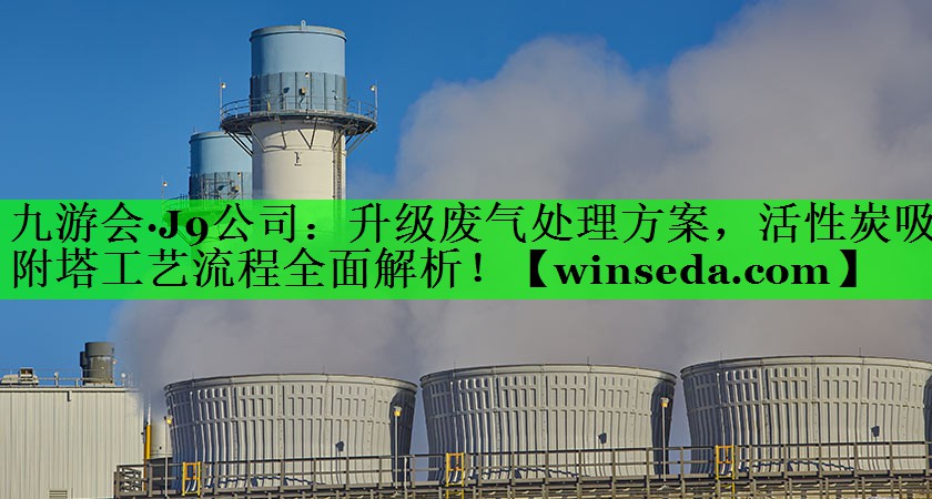升级废气处理方案，活性炭吸附塔工艺流程全面解析！