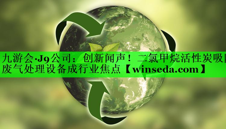 创新闻声！二氯甲烷活性炭吸附废气处理设备成行业焦点