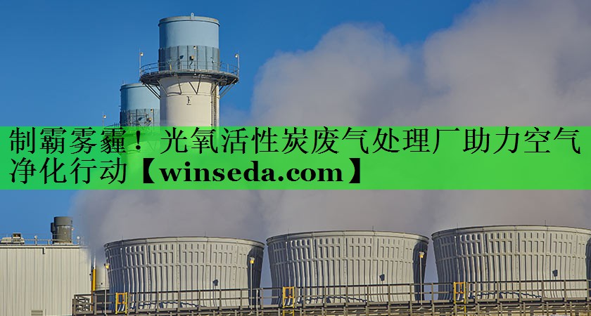 制霸雾霾！光氧活性炭废气处理厂助力空气净化行动
