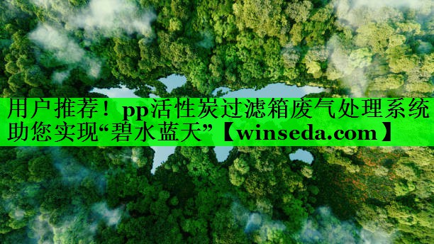 用户推荐！pp活性炭过滤箱废气处理系统助您实现“碧水蓝天”