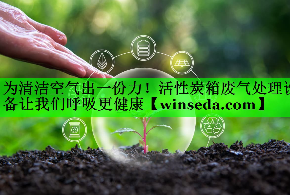 为清洁空气出一份力！活性炭箱废气处理设备让我们呼吸更健康