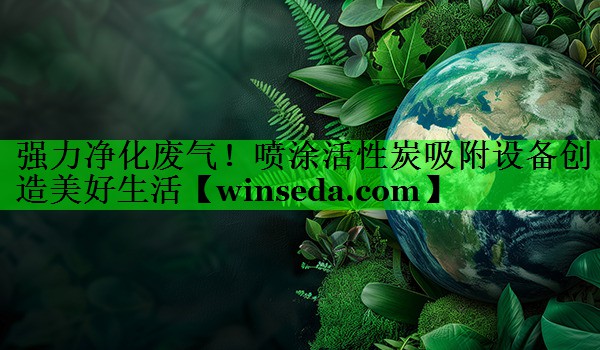 强力净化废气！喷涂活性炭吸附设备创造美好生活